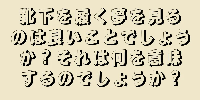 靴下を履く夢を見るのは良いことでしょうか？それは何を意味するのでしょうか？