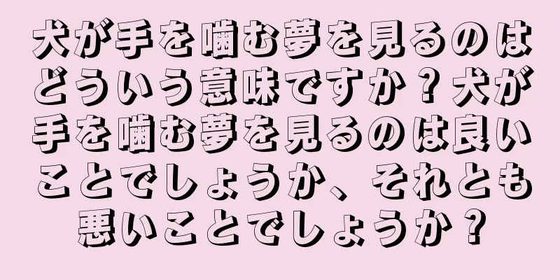 犬が手を噛む夢を見るのはどういう意味ですか？犬が手を噛む夢を見るのは良いことでしょうか、それとも悪いことでしょうか？