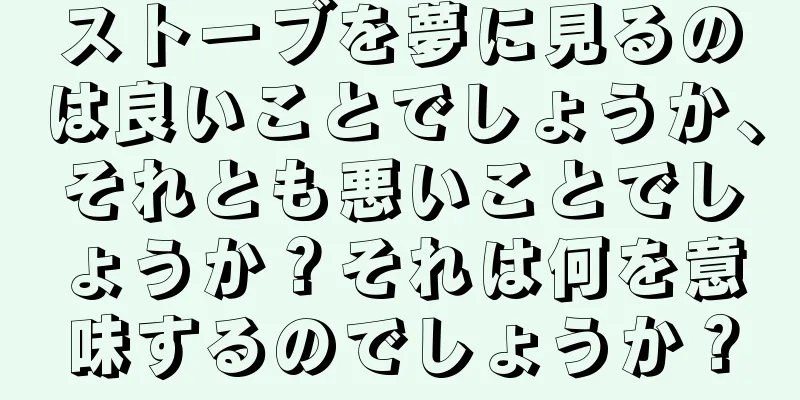 ストーブを夢に見るのは良いことでしょうか、それとも悪いことでしょうか？それは何を意味するのでしょうか？