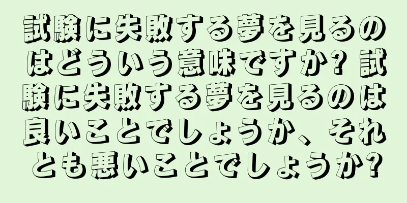 試験に失敗する夢を見るのはどういう意味ですか? 試験に失敗する夢を見るのは良いことでしょうか、それとも悪いことでしょうか?