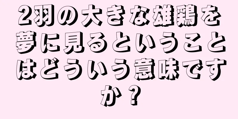 2羽の大きな雄鶏を夢に見るということはどういう意味ですか？