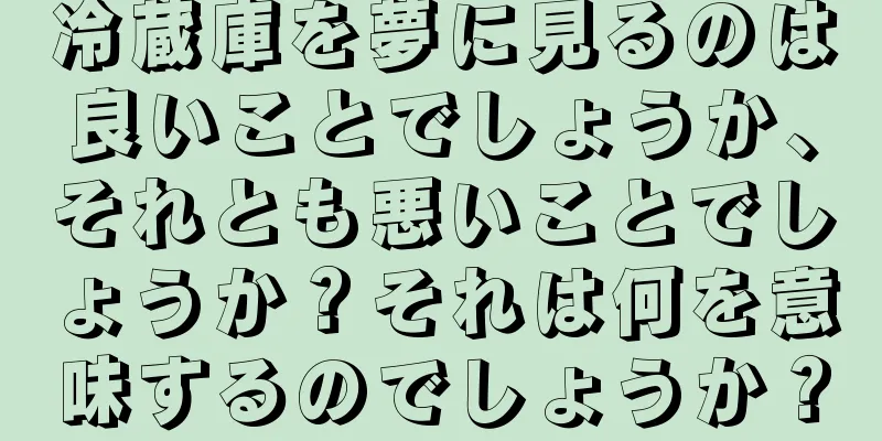 冷蔵庫を夢に見るのは良いことでしょうか、それとも悪いことでしょうか？それは何を意味するのでしょうか？