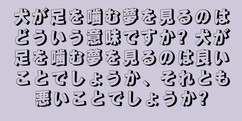 犬が足を噛む夢を見るのはどういう意味ですか? 犬が足を噛む夢を見るのは良いことでしょうか、それとも悪いことでしょうか?