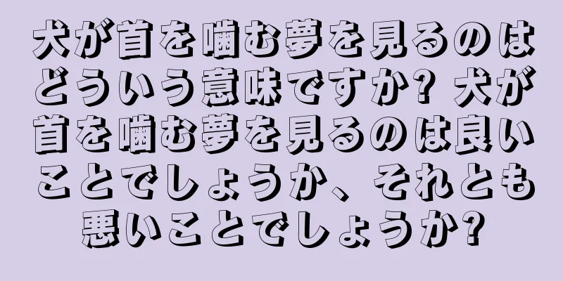 犬が首を噛む夢を見るのはどういう意味ですか? 犬が首を噛む夢を見るのは良いことでしょうか、それとも悪いことでしょうか?