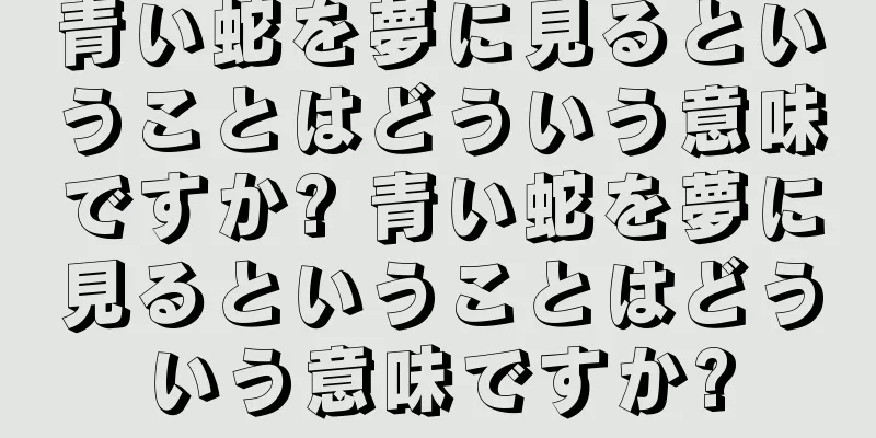 青い蛇を夢に見るということはどういう意味ですか? 青い蛇を夢に見るということはどういう意味ですか?