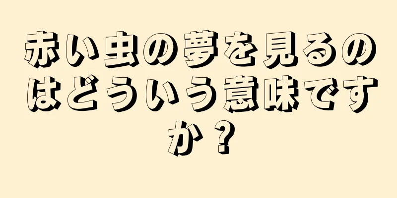 赤い虫の夢を見るのはどういう意味ですか？