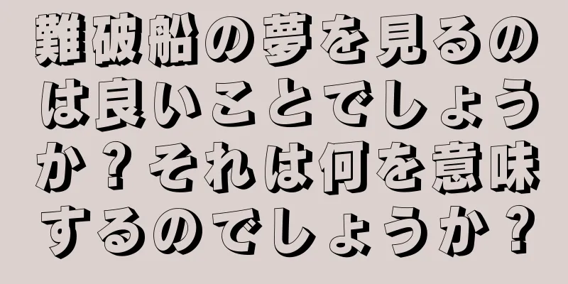 難破船の夢を見るのは良いことでしょうか？それは何を意味するのでしょうか？