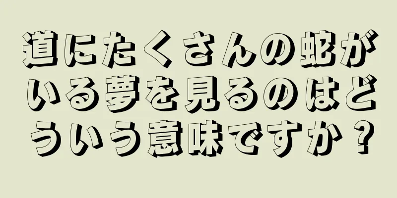 道にたくさんの蛇がいる夢を見るのはどういう意味ですか？