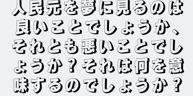 人民元を夢に見るのは良いことでしょうか、それとも悪いことでしょうか？それは何を意味するのでしょうか？