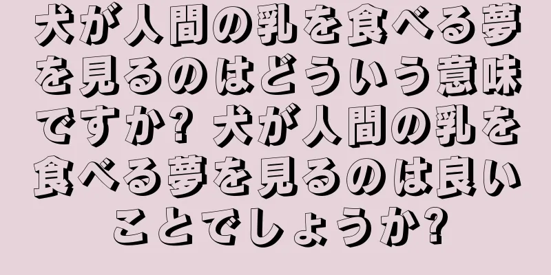 犬が人間の乳を食べる夢を見るのはどういう意味ですか? 犬が人間の乳を食べる夢を見るのは良いことでしょうか?
