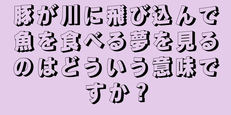 豚が川に飛び込んで魚を食べる夢を見るのはどういう意味ですか？