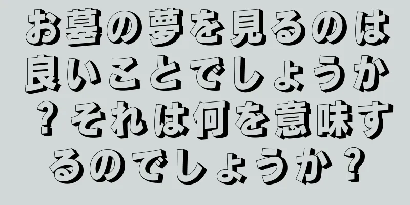 お墓の夢を見るのは良いことでしょうか？それは何を意味するのでしょうか？