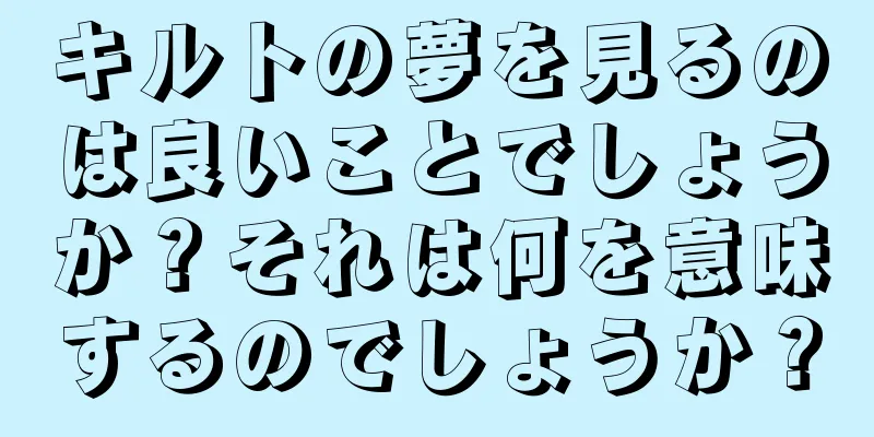 キルトの夢を見るのは良いことでしょうか？それは何を意味するのでしょうか？