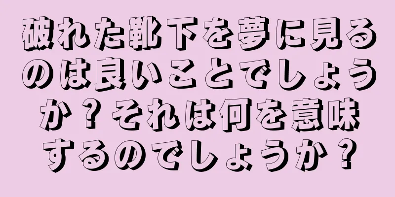 破れた靴下を夢に見るのは良いことでしょうか？それは何を意味するのでしょうか？