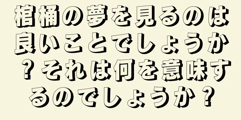 棺桶の夢を見るのは良いことでしょうか？それは何を意味するのでしょうか？