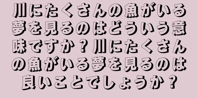 川にたくさんの魚がいる夢を見るのはどういう意味ですか？川にたくさんの魚がいる夢を見るのは良いことでしょうか？