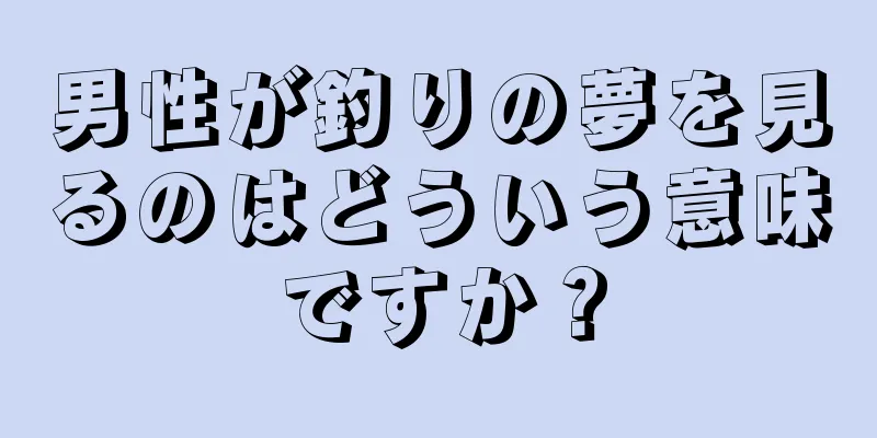 男性が釣りの夢を見るのはどういう意味ですか？