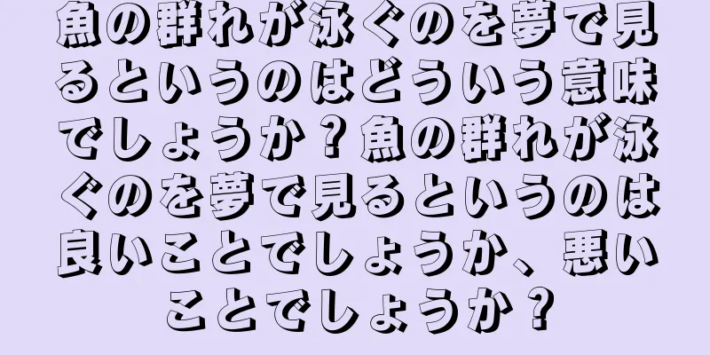 魚の群れが泳ぐのを夢で見るというのはどういう意味でしょうか？魚の群れが泳ぐのを夢で見るというのは良いことでしょうか、悪いことでしょうか？