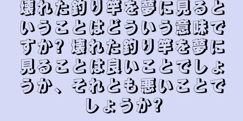 壊れた釣り竿を夢に見るということはどういう意味ですか? 壊れた釣り竿を夢に見ることは良いことでしょうか、それとも悪いことでしょうか?