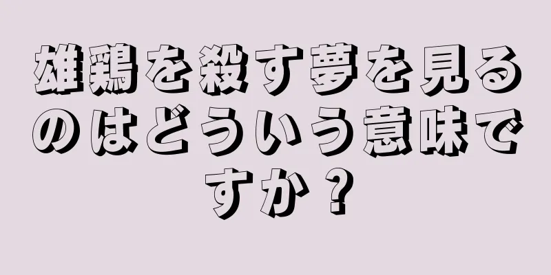 雄鶏を殺す夢を見るのはどういう意味ですか？