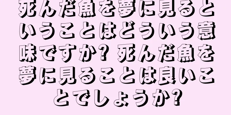 死んだ魚を夢に見るということはどういう意味ですか? 死んだ魚を夢に見ることは良いことでしょうか?