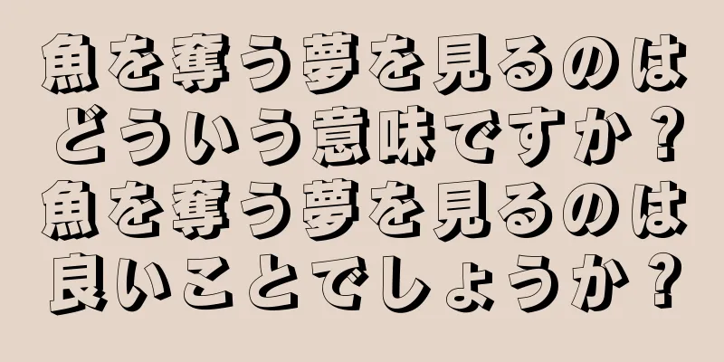 魚を奪う夢を見るのはどういう意味ですか？魚を奪う夢を見るのは良いことでしょうか？