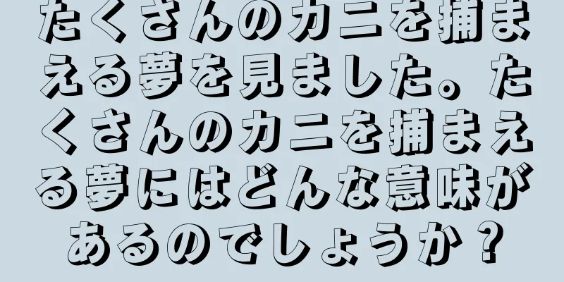 たくさんのカニを捕まえる夢を見ました。たくさんのカニを捕まえる夢にはどんな意味があるのでしょうか？
