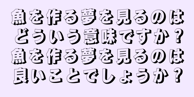 魚を作る夢を見るのはどういう意味ですか？魚を作る夢を見るのは良いことでしょうか？