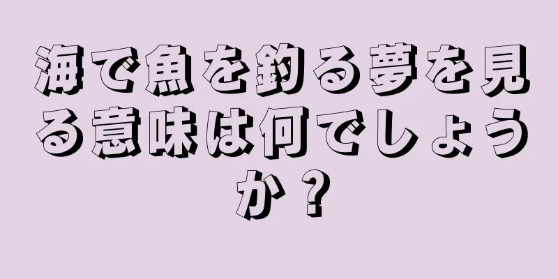 海で魚を釣る夢を見る意味は何でしょうか？