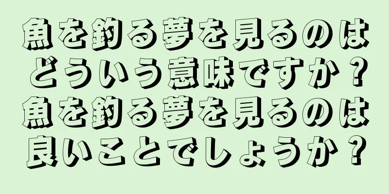 魚を釣る夢を見るのはどういう意味ですか？魚を釣る夢を見るのは良いことでしょうか？