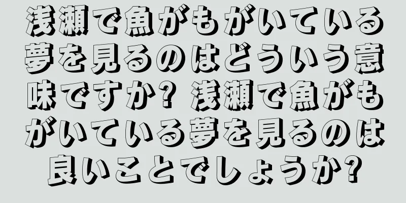 浅瀬で魚がもがいている夢を見るのはどういう意味ですか? 浅瀬で魚がもがいている夢を見るのは良いことでしょうか?