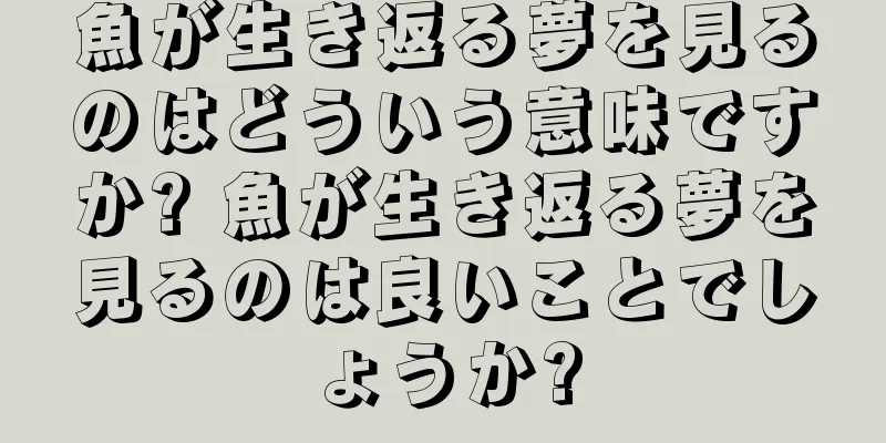 魚が生き返る夢を見るのはどういう意味ですか? 魚が生き返る夢を見るのは良いことでしょうか?