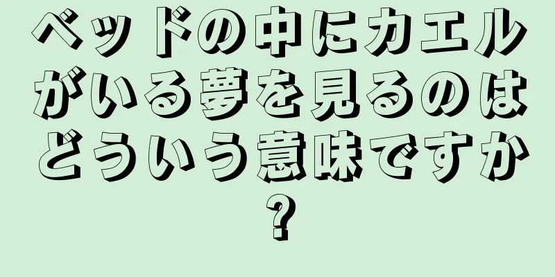 ベッドの中にカエルがいる夢を見るのはどういう意味ですか?