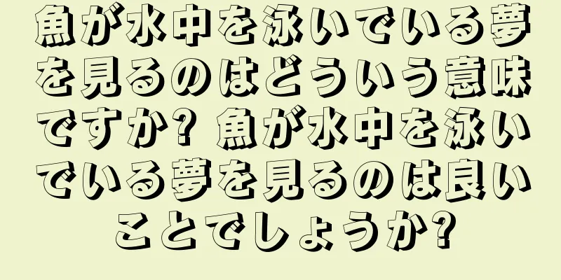 魚が水中を泳いでいる夢を見るのはどういう意味ですか? 魚が水中を泳いでいる夢を見るのは良いことでしょうか?