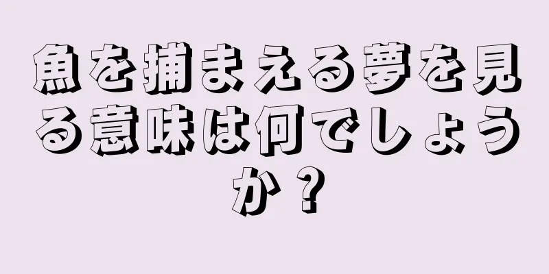 魚を捕まえる夢を見る意味は何でしょうか？