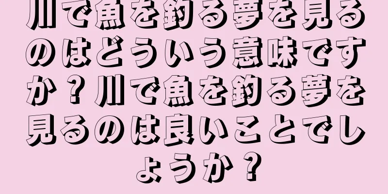 川で魚を釣る夢を見るのはどういう意味ですか？川で魚を釣る夢を見るのは良いことでしょうか？