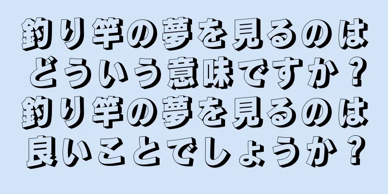 釣り竿の夢を見るのはどういう意味ですか？釣り竿の夢を見るのは良いことでしょうか？