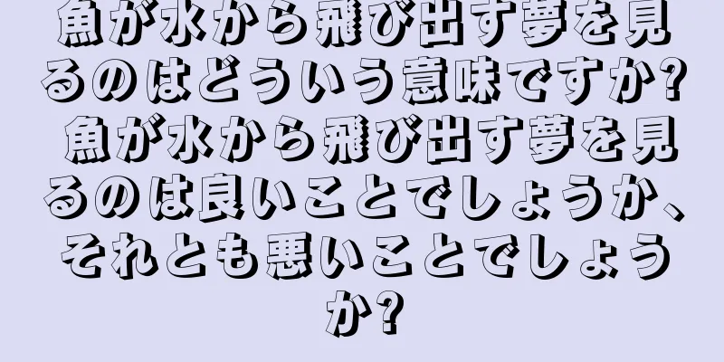 魚が水から飛び出す夢を見るのはどういう意味ですか? 魚が水から飛び出す夢を見るのは良いことでしょうか、それとも悪いことでしょうか?
