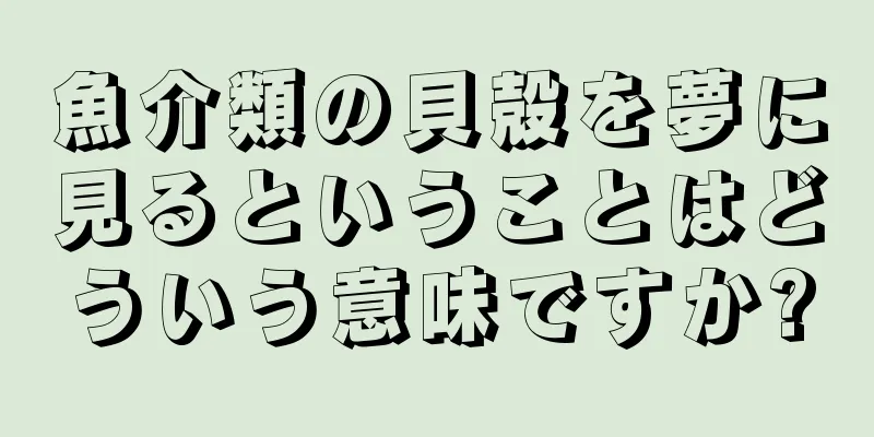 魚介類の貝殻を夢に見るということはどういう意味ですか?