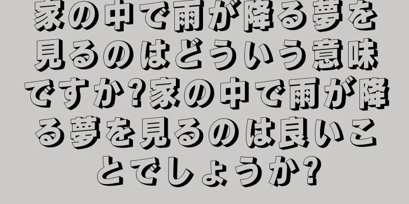 家の中で雨が降る夢を見るのはどういう意味ですか?家の中で雨が降る夢を見るのは良いことでしょうか?