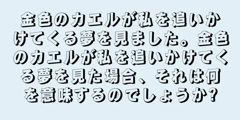 金色のカエルが私を追いかけてくる夢を見ました。金色のカエルが私を追いかけてくる夢を見た場合、それは何を意味するのでしょうか?