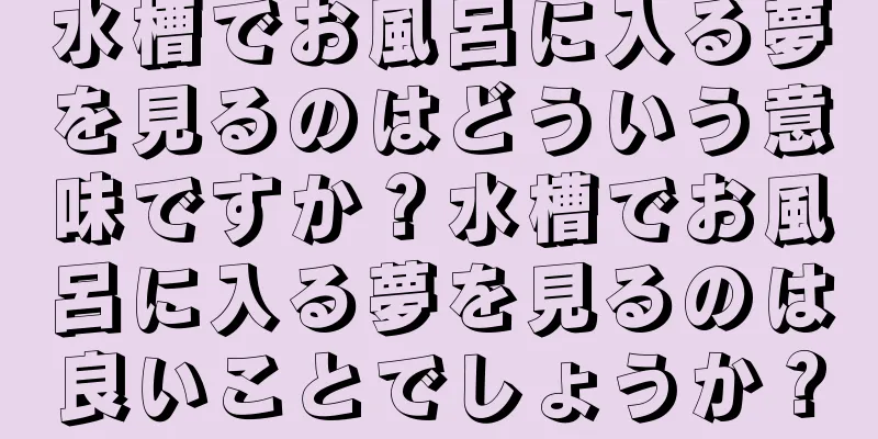 水槽でお風呂に入る夢を見るのはどういう意味ですか？水槽でお風呂に入る夢を見るのは良いことでしょうか？