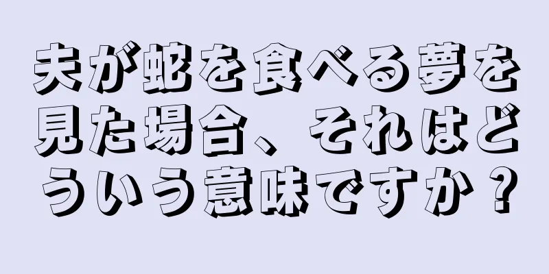 夫が蛇を食べる夢を見た場合、それはどういう意味ですか？