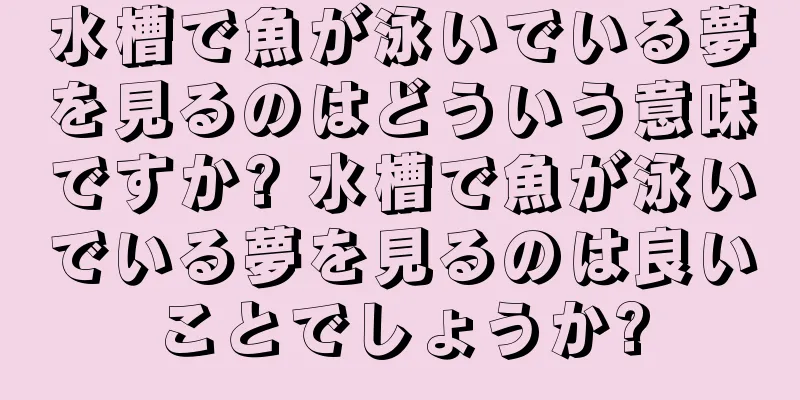 水槽で魚が泳いでいる夢を見るのはどういう意味ですか? 水槽で魚が泳いでいる夢を見るのは良いことでしょうか?