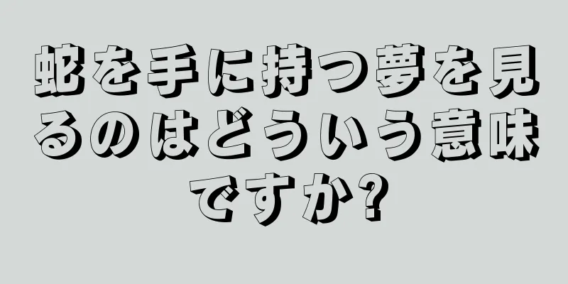 蛇を手に持つ夢を見るのはどういう意味ですか?