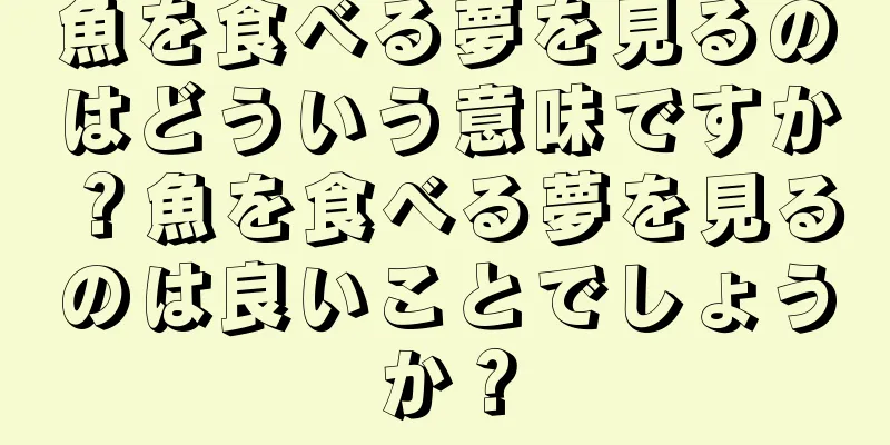 魚を食べる夢を見るのはどういう意味ですか？魚を食べる夢を見るのは良いことでしょうか？