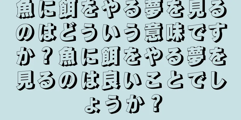 魚に餌をやる夢を見るのはどういう意味ですか？魚に餌をやる夢を見るのは良いことでしょうか？