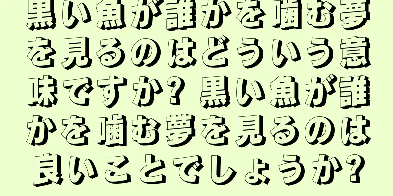 黒い魚が誰かを噛む夢を見るのはどういう意味ですか? 黒い魚が誰かを噛む夢を見るのは良いことでしょうか?