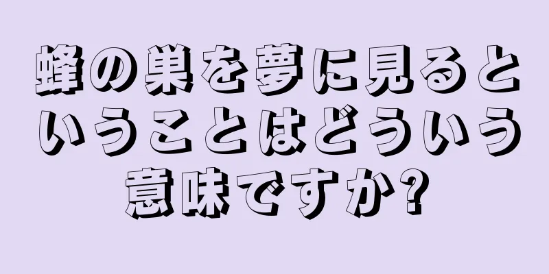 蜂の巣を夢に見るということはどういう意味ですか?