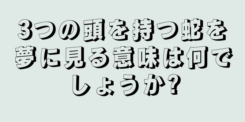 3つの頭を持つ蛇を夢に見る意味は何でしょうか?